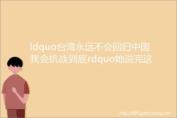 ldquo台湾永远不会回归中国我会抗战到底rdquo她说完这话没几天坐地铁被砸死了